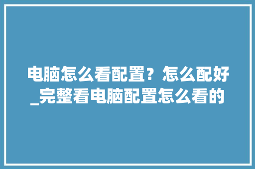 电脑怎么看配置?怎么配好_完整看电脑配置怎么看的出来 电脑怎么看配置?怎么配好_完整看电脑配置怎么看的出来
