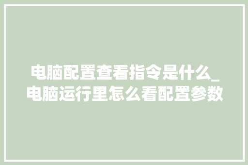电脑配置查看指令是什么_电脑运行里怎么看配置参数