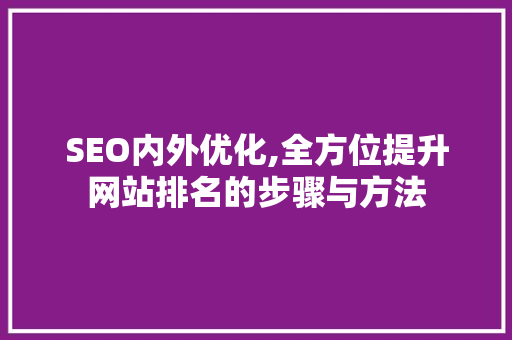 SEO内外优化,全方位提升网站排名的步骤与方法 SEO内外优化,全方位提升网站排名的步骤与方法