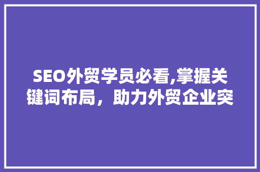 SEO外贸学员必看,掌握关键词布局，助力外贸企业突破瓶颈
