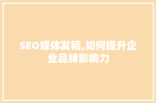 SEO媒体发稿,如何提升企业品牌影响力