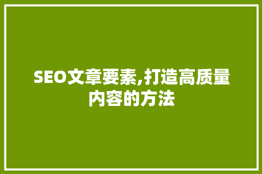 SEO文章要素,打造高质量内容的方法