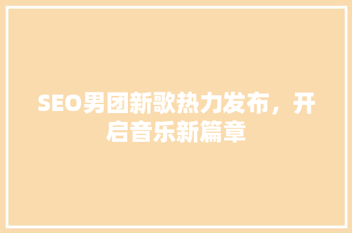 SEO男团新歌热力发布，开启音乐新篇章