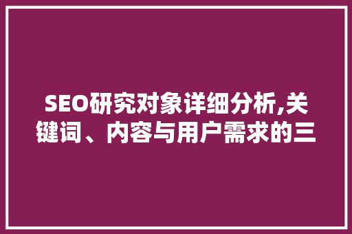 SEO研究对象详细分析,关键词、内容与用户需求的三维交织