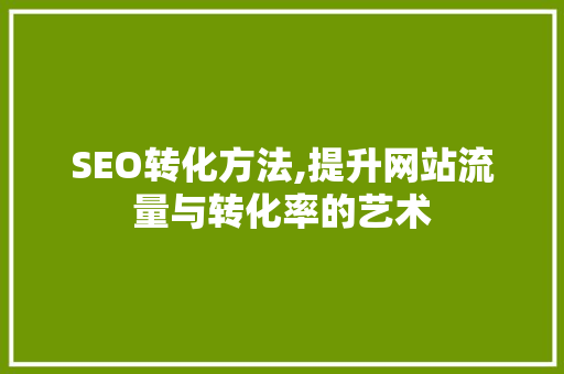 SEO转化方法,提升网站流量与转化率的艺术