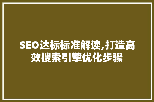 SEO达标标准解读,打造高效搜索引擎优化步骤