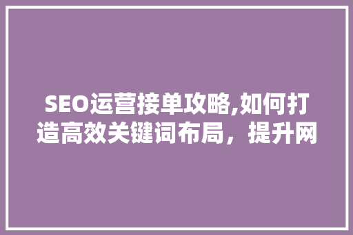 SEO运营接单攻略,如何打造高效关键词布局，提升网站排名