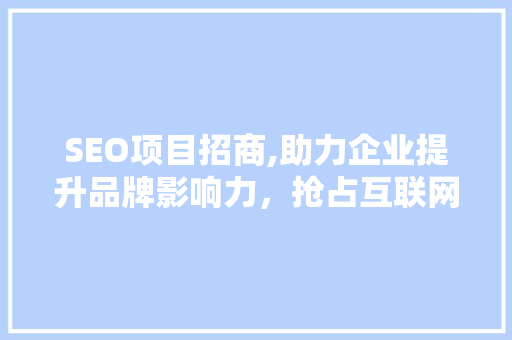 SEO项目招商,助力企业提升品牌影响力，抢占互联网市场先机