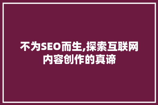 不为SEO而生,探索互联网内容创作的真谛