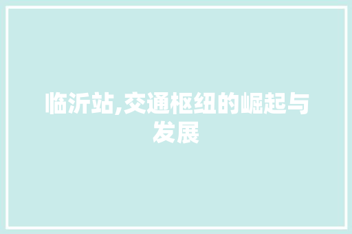 临沂站,交通枢纽的崛起与发展