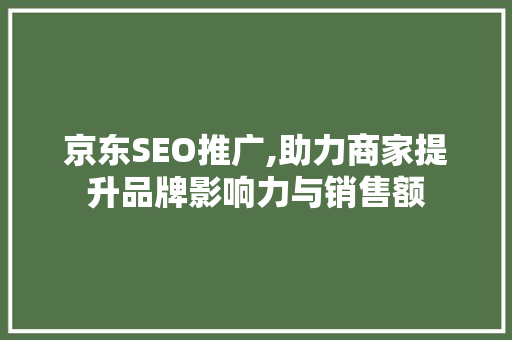 京东SEO推广,助力商家提升品牌影响力与销售额