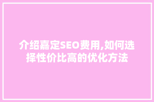 介绍嘉定SEO费用,如何选择性价比高的优化方法