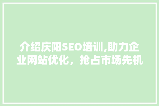 介绍庆阳SEO培训,助力企业网站优化，抢占市场先机