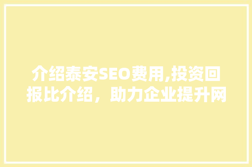 介绍泰安SEO费用,投资回报比介绍，助力企业提升网络竞争力
