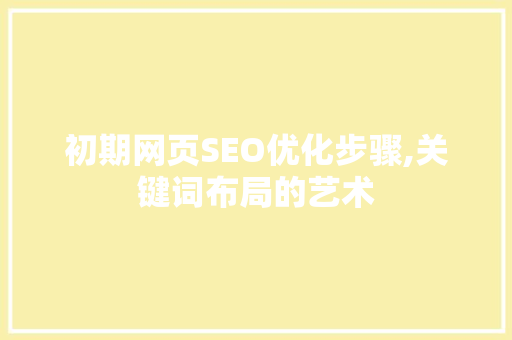 初期网页SEO优化步骤,关键词布局的艺术