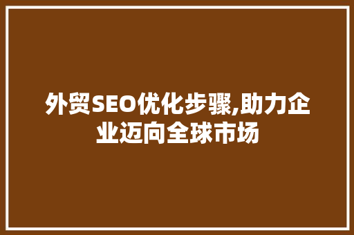外贸SEO优化步骤,助力企业迈向全球市场