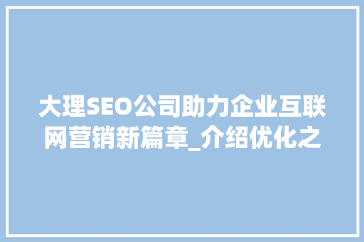 大理SEO公司助力企业互联网营销新篇章_介绍优化之路