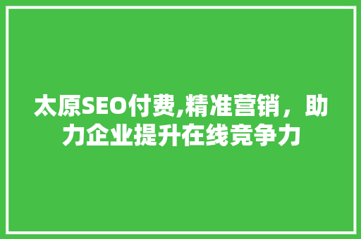 太原SEO付费,精准营销，助力企业提升在线竞争力