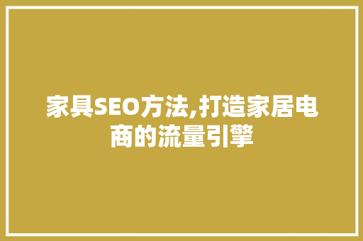 家具SEO方法,打造家居电商的流量引擎