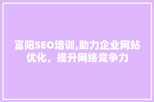 富阳SEO培训,助力企业网站优化，提升网络竞争力 网络技术