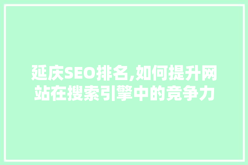 延庆SEO排名,如何提升网站在搜索引擎中的竞争力