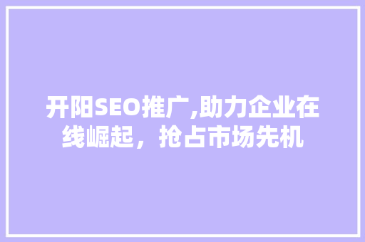开阳SEO推广,助力企业在线崛起，抢占市场先机