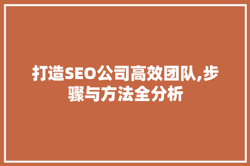 打造SEO公司高效团队,步骤与方法全分析 打造SEO公司高效团队,步骤与方法全分析