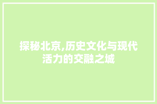 探秘北京,历史文化与现代活力的交融之城 探秘北京,历史文化与现代活力的交融之城