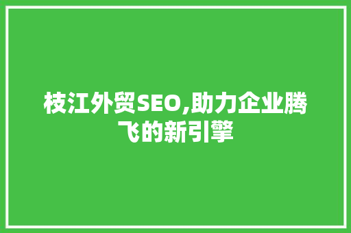 枝江外贸SEO,助力企业腾飞的新引擎