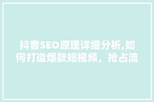 抖音SEO原理详细分析,如何打造爆款短视频，抢占流量高地