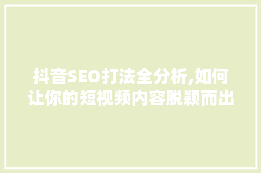 抖音SEO打法全分析,如何让你的短视频内容脱颖而出