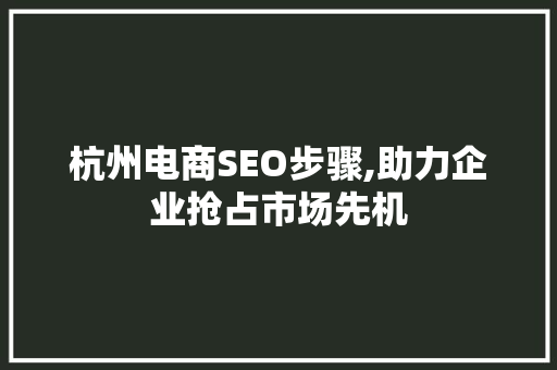杭州电商SEO步骤,助力企业抢占市场先机