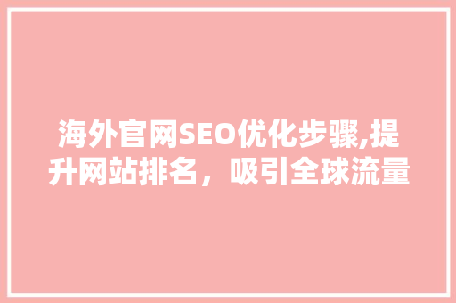 海外官网SEO优化步骤,提升网站排名，吸引全球流量