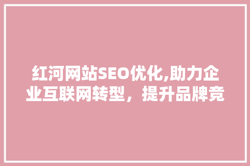 红河网站SEO优化,助力企业互联网转型，提升品牌竞争力