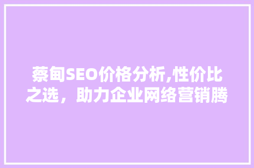 蔡甸SEO价格分析,性价比之选,助力企业网络营销腾飞 蔡甸SEO价格分析,性价比之选,助力企业网络营销腾飞