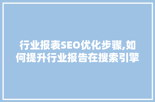 行业报表SEO优化步骤,如何提升行业报告在搜索引擎中的排名 行业报表SEO优化步骤,如何提升行业报告在搜索引擎中的排名