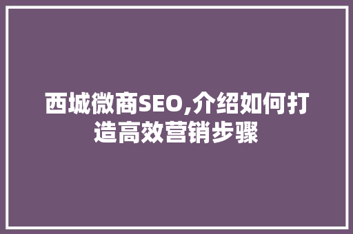西城微商SEO,介绍如何打造高效营销步骤 西城微商SEO,介绍如何打造高效营销步骤