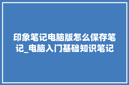 印象笔记电脑版怎么保存笔记_电脑入门基础知识笔记图片