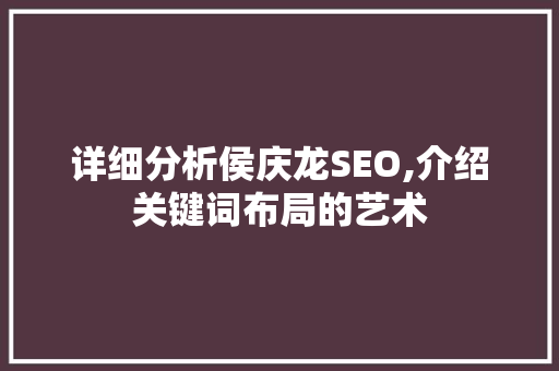 详细分析侯庆龙SEO,介绍关键词布局的艺术 详细分析侯庆龙SEO,介绍关键词布局的艺术