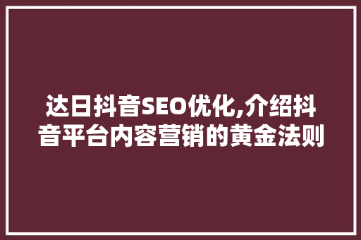 达日抖音SEO优化,介绍抖音平台内容营销的黄金法则