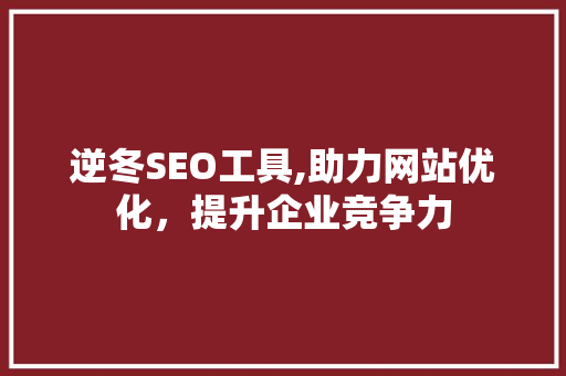 逆冬SEO工具,助力网站优化，提升企业竞争力