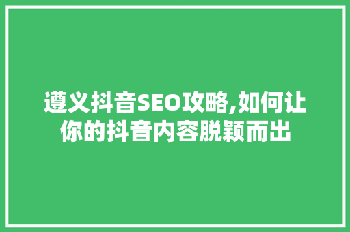 遵义抖音SEO攻略,如何让你的抖音内容脱颖而出