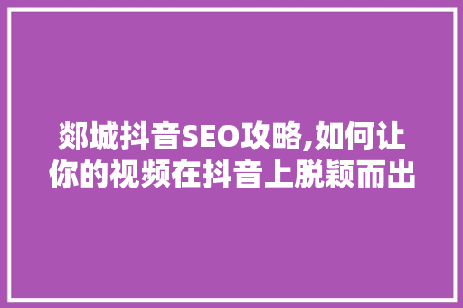 郯城抖音SEO攻略,如何让你的视频在抖音上脱颖而出