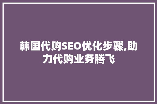韩国代购SEO优化步骤,助力代购业务腾飞