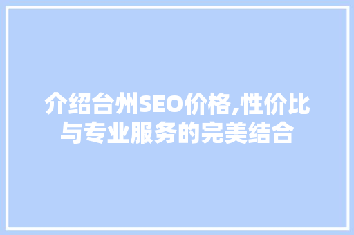 介绍台州SEO价格,性价比与专业服务的完美结合 介绍台州SEO价格,性价比与专业服务的完美结合 电脑基础