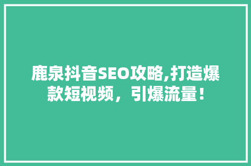 鹿泉抖音SEO攻略,打造爆款短视频，引爆流量！
