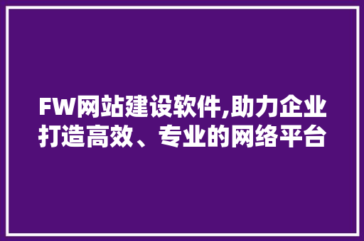 FW网站建设软件,助力企业打造高效、专业的网络平台