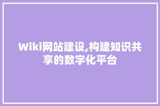 Wiki网站建设,构建知识共享的数字化平台