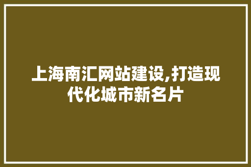 上海南汇网站建设,打造现代化城市新名片 上海南汇网站建设,打造现代化城市新名片