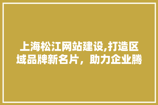 上海松江网站建设,打造区域品牌新名片，助力企业腾飞